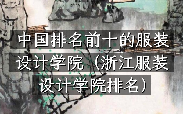 中国排名前十的服装设计学院（浙江服装设计学院排名）