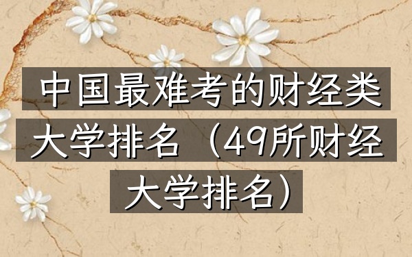 中国最难考的财经类大学排名(49所财经大学排名)