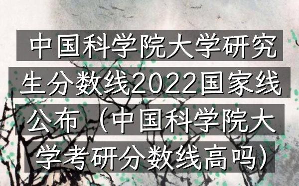 中国科学院大学研究生分数线2022国家线公布(中国科学院大学考研分数线高吗)