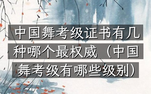 中国舞考级证书有几种 哪个最权威(中国舞考级有哪些级别)