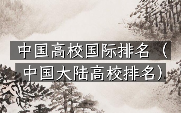 中国高校国际排名（中国大陆高校排名）