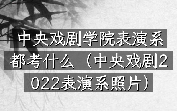中央戏剧学院表演系都考什么(中央戏剧2022表演系照片)