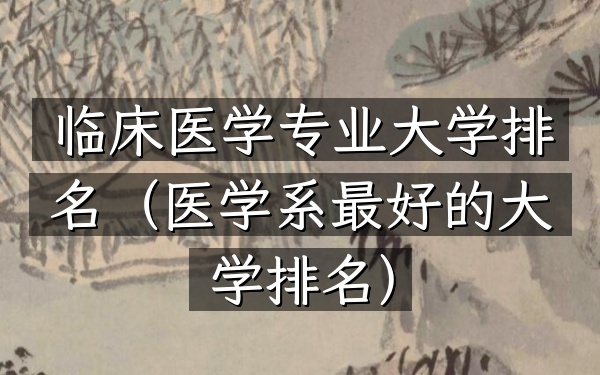 临床医学专业大学排名（医学系最好的大学排名）