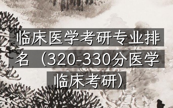临床医学考研专业排名(320-330分医学临床考研)