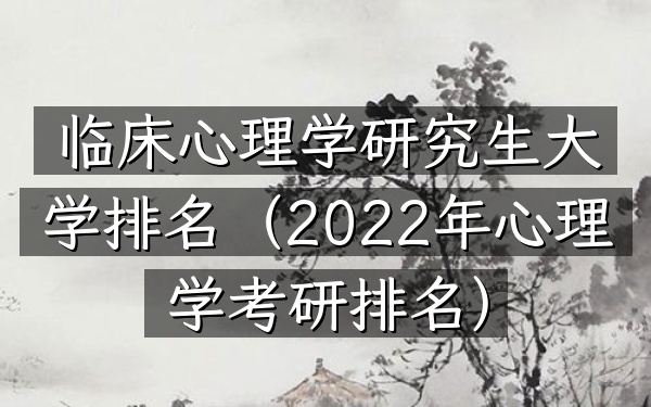 临床心理学研究生大学排名(2022年心理学考研排名)