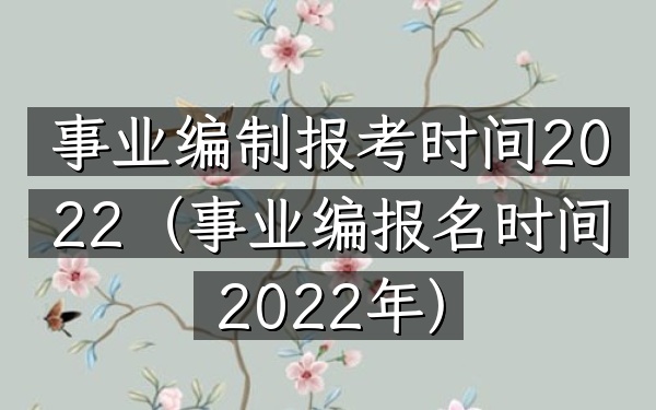 事业编制报考时间2022(事业编报名时间2022年)