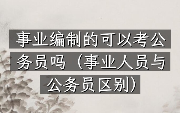 事业编制的可以考公务员吗(事业人员与公务员区别)