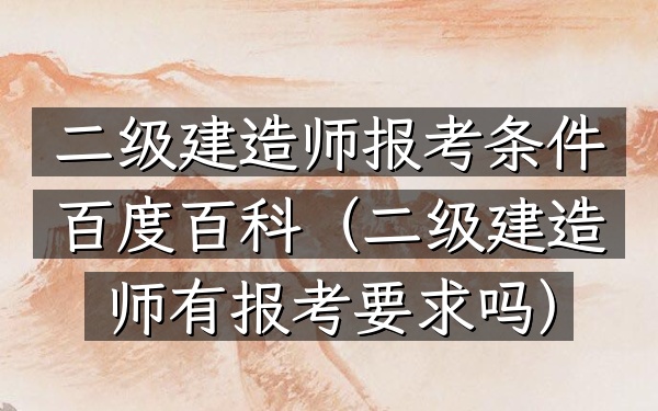 二级建造师报考条件 百度百科(二级建造师有报考要求吗)