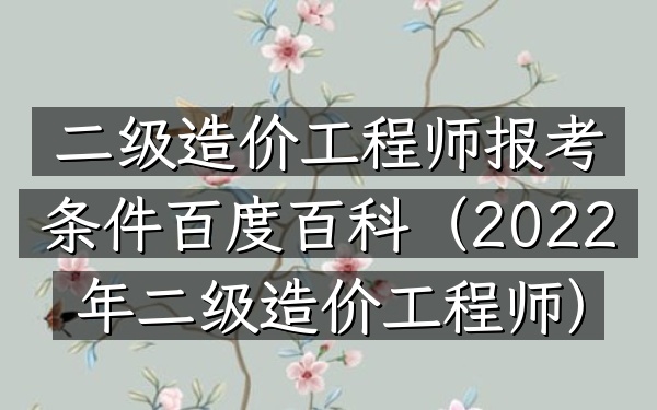 二级造价工程师报考条件百度百科(2022年二级造价工程师)