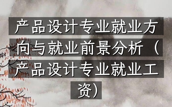 产品设计专业就业方向与就业前景分析(产品设计专业就业工资)