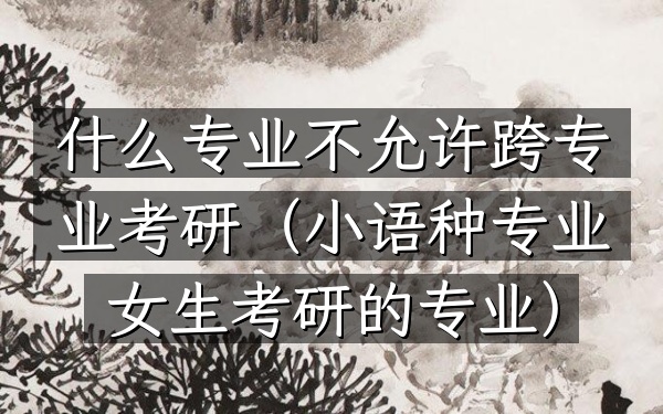 什么专业不允许跨专业考研(小语种专业女生考研的专业)