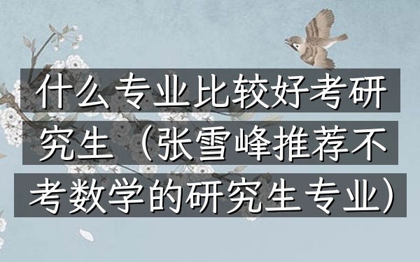 什么专业比较好考研究生(张雪峰推荐不考数学的研究生专业)