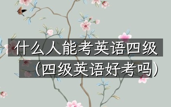 什么人能考英语四级(四级英语好考吗)