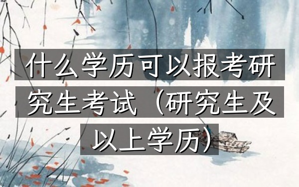 什么学历可以报考研究生考试(研究生及以上学历)
