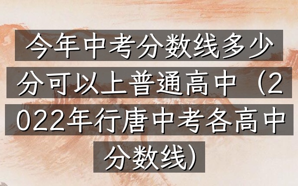 今年中考分数线多少分可以上普通高中(2022年行唐中考各高中分数线)