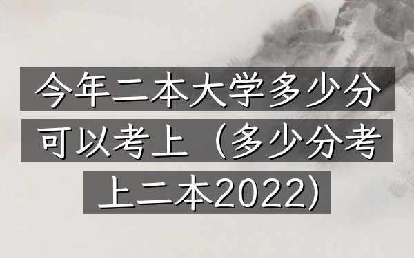 今年二本大学多少分可以考上(多少分考上二本2022)