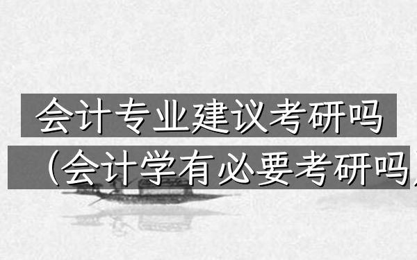 会计专业建议考研吗(会计学有必要考研吗)