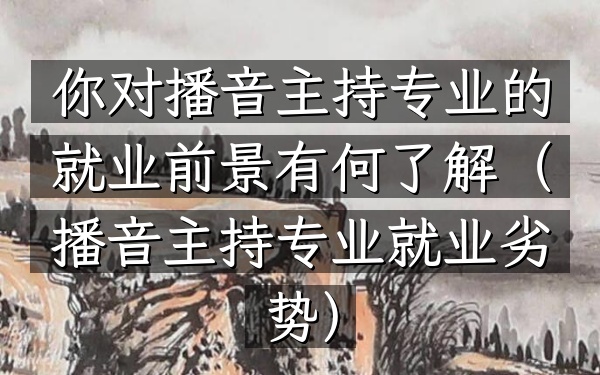 你对播音主持专业的就业前景有何了解(播音主持专业就业劣势)