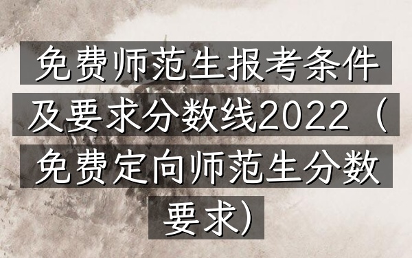免费师范生报考条件及要求分数线2022(免费定向师范生分数要求)