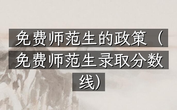 免费师范生的政策(免费师范生录取分数线)