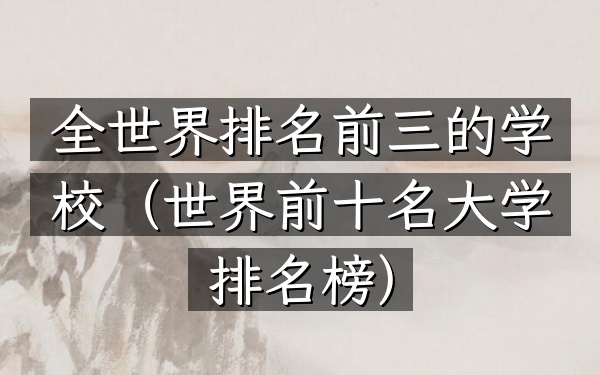 全世界排名前三的学校（世界前十名大学排名榜）