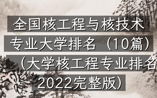 全国核工程与核技术专业大学排名(10篇)(大学核工程专业排名2022完整版)