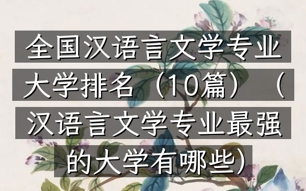 全国汉语言文学专业大学排名(10篇)(汉语言文学专业最强的大学有哪些)