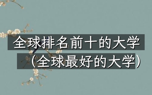 全球排名前十的大学（全球最好的大学）