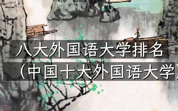 八大外国语大学排名（中国十大外国语大学）