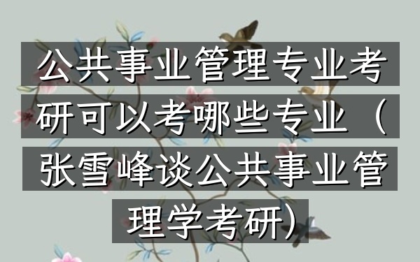公共事业管理专业考研可以考哪些专业(张雪峰谈公共事业管理学考研)