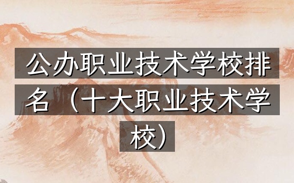 公办职业技术学校排名（十大职业技术学校）