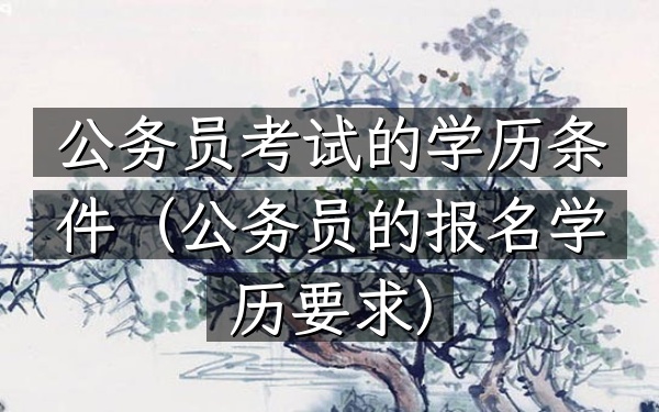公务员考试的学历条件(公务员的报名学历要求)
