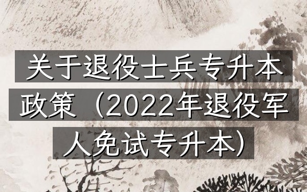 关于退役士兵专升本政策(2022年退役军人免试专升本)