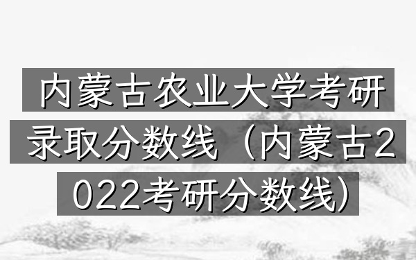 内蒙古农业大学考研录取分数线(内蒙古2022考研分数线)