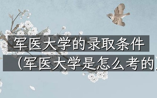 军医大学的录取条件(军医大学是怎么考的)