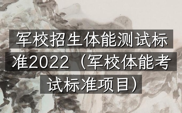 军校招生体能测试标准2022(军校体能考试标准项目)