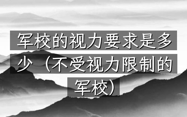 军校的视力要求是多少(不受视力限制的军校)