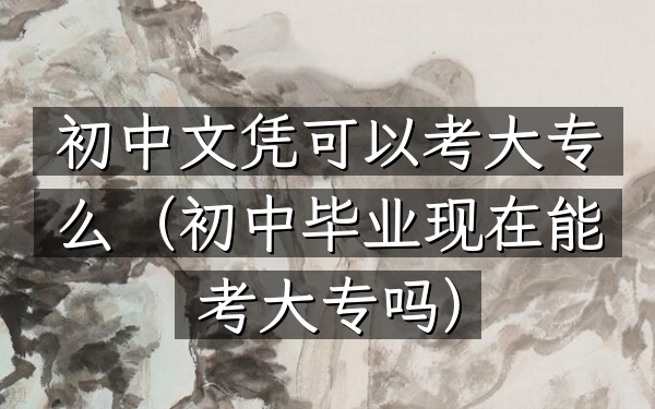 初中文凭可以考大专么(初中毕业现在能考大专吗)