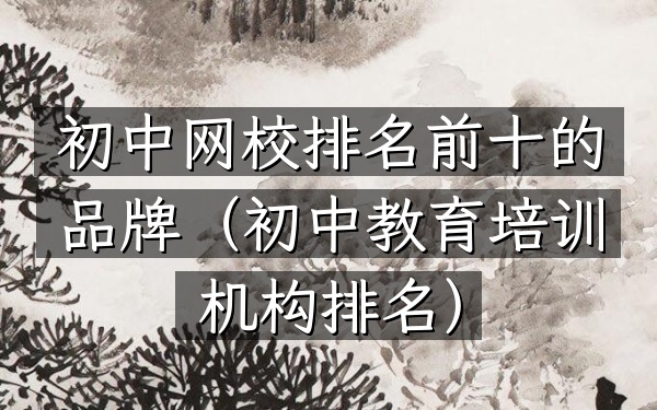 初中网校排名前十的品牌（初中教育培训机构排名）
