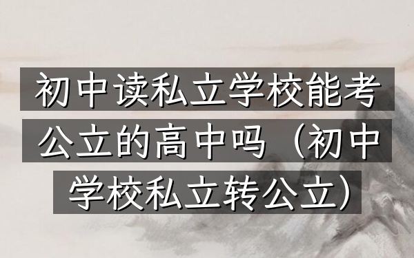 初中读私立学校能考公立的高中吗(初中学校私立转公立)