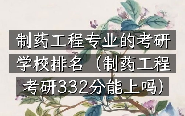 制药工程专业的考研学校排名(制药工程考研332分能上吗)