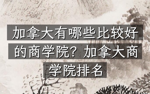 加拿大有哪些比较好的商学院？加拿大商学院排名
