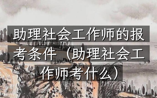 助理社会工作师的报考条件(助理社会工作师考什么)