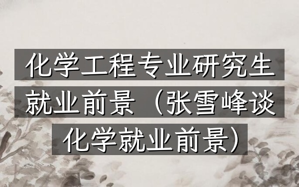 化学工程专业研究生就业前景(张雪峰谈化学就业前景)