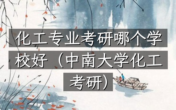 化工专业考研哪个学校好(中南大学化工考研)
