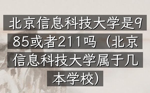 北京信息科技大学是985或者211吗(北京信息科技大学属于几本学校)
