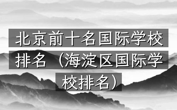 北京前十名国际学校排名（海淀区国际学校排名）