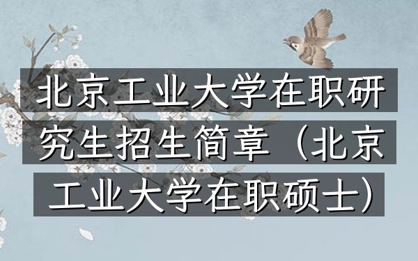 北京工业大学在职研究生招生简章(北京工业大学在职硕士)
