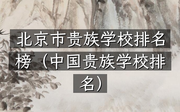 北京市贵族学校排名榜（中国贵族学校排名）