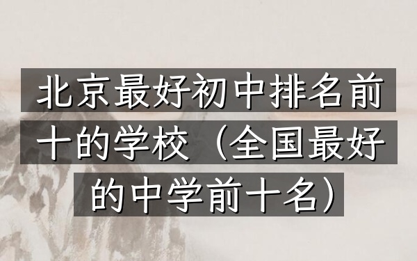 北京最好初中排名前十的学校（全国最好的中学前十名）